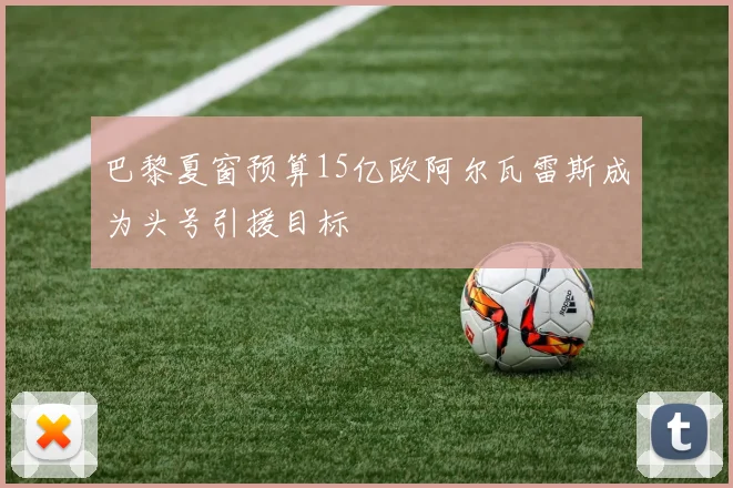 巴黎夏窗预算15亿欧阿尔瓦雷斯成为头号引援目标