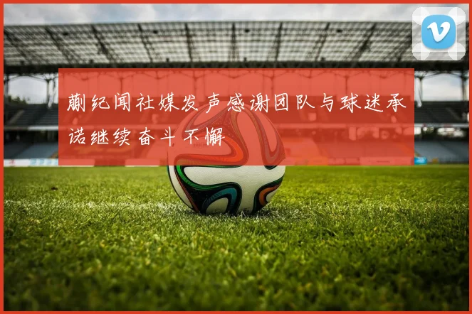 蒯纪闻社媒发声感谢团队与球迷承诺继续奋斗不懈
