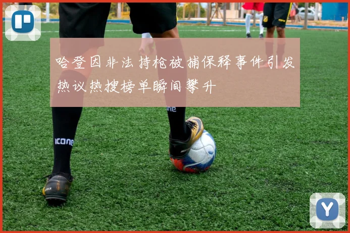 哈登因非法持枪被捕保释事件引发热议热搜榜单瞬间攀升