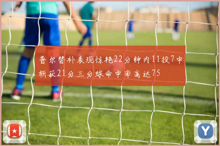 普尔替补表现惊艳22分钟内11投7中斩获21分三分球命中率高达75