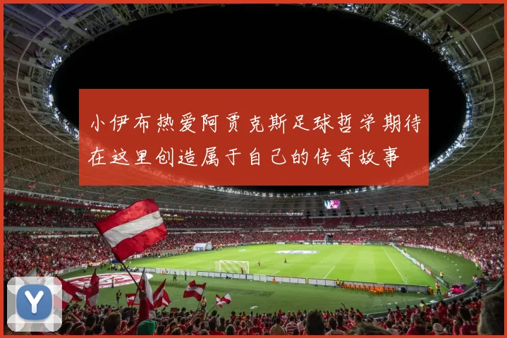 小伊布热爱阿贾克斯足球哲学期待在这里创造属于自己的传奇故事