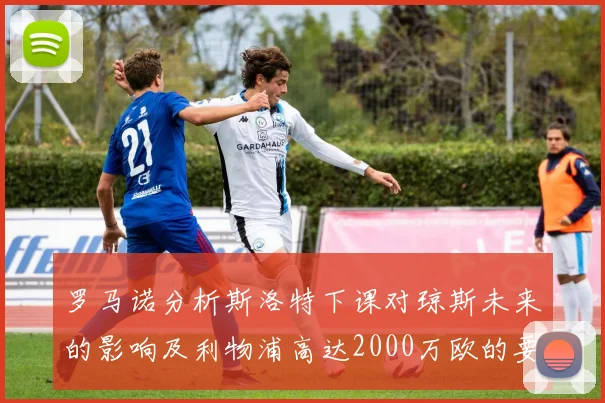 罗马诺分析斯洛特下课对琼斯未来的影响及利物浦高达2000万欧的要价