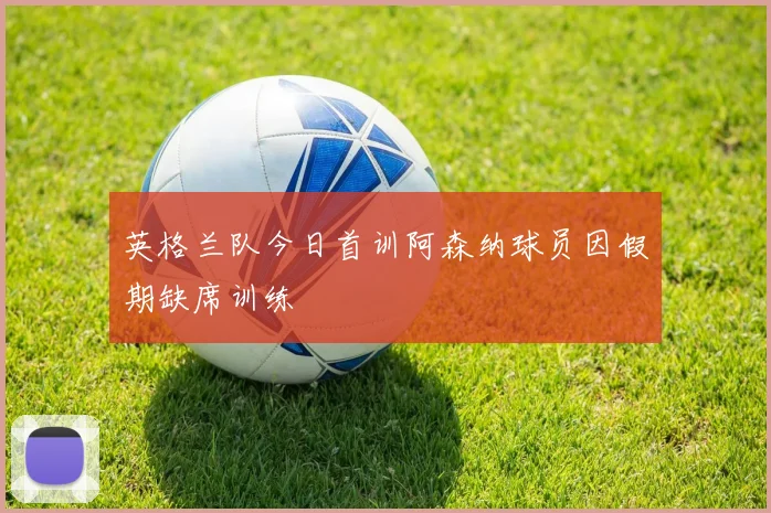 英格兰队今日首训阿森纳球员因假期缺席训练