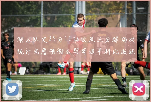 湖人队史25分10助攻及三分球场次统计老詹领衔东契奇追平科比成就