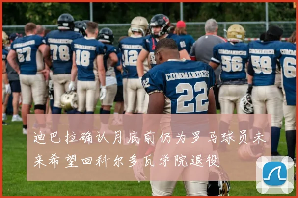 迪巴拉确认月底前仍为罗马球员未来希望回科尔多瓦学院退役