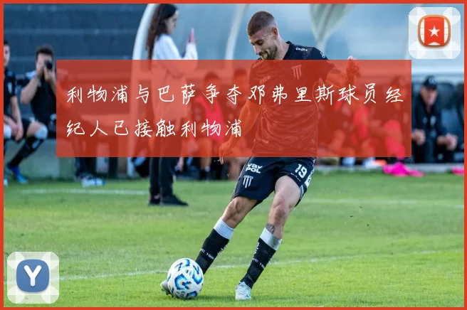 利物浦与巴萨争夺邓弗里斯球员经纪人已接触利物浦
