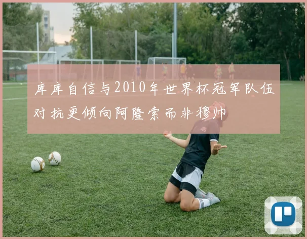 库库自信与2010年世界杯冠军队伍对抗更倾向阿隆索而非穆帅