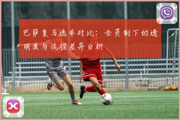 巴萨皇马选举对比：会员制下的透明度与流程差异分析