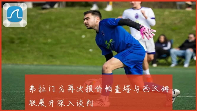 弗拉门戈再次报价帕奎塔与西汉姆联展开深入谈判