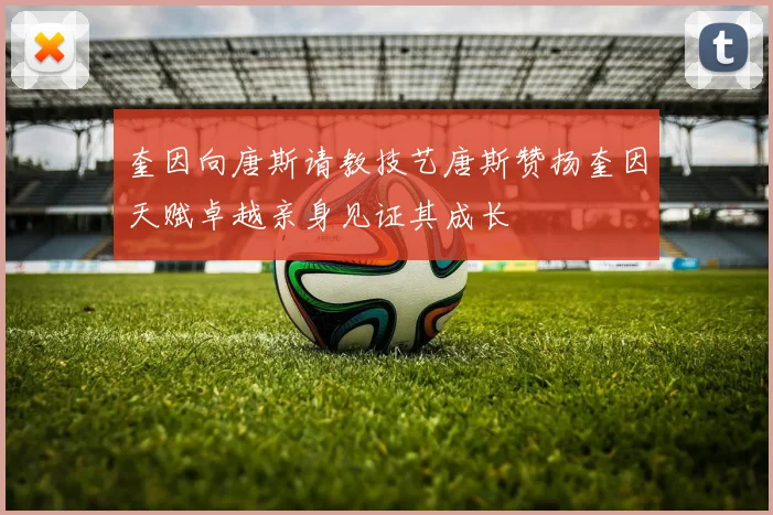 奎因向唐斯请教技艺唐斯赞扬奎因天赋卓越亲身见证其成长