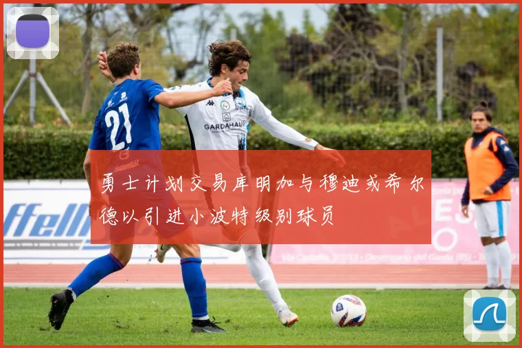 勇士计划交易库明加与穆迪或希尔德以引进小波特级别球员
