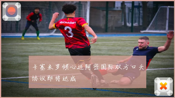 卡塞米罗倾心迈阿密国际双方口头协议即将达成