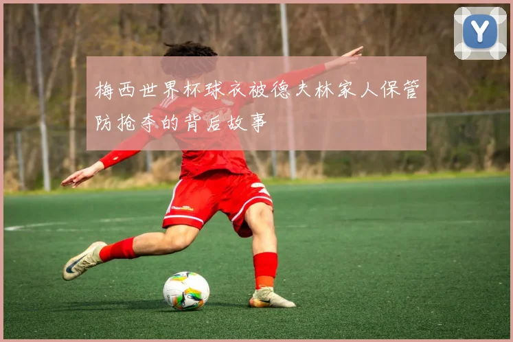 梅西世界杯球衣被德夫林家人保管防抢夺的背后故事