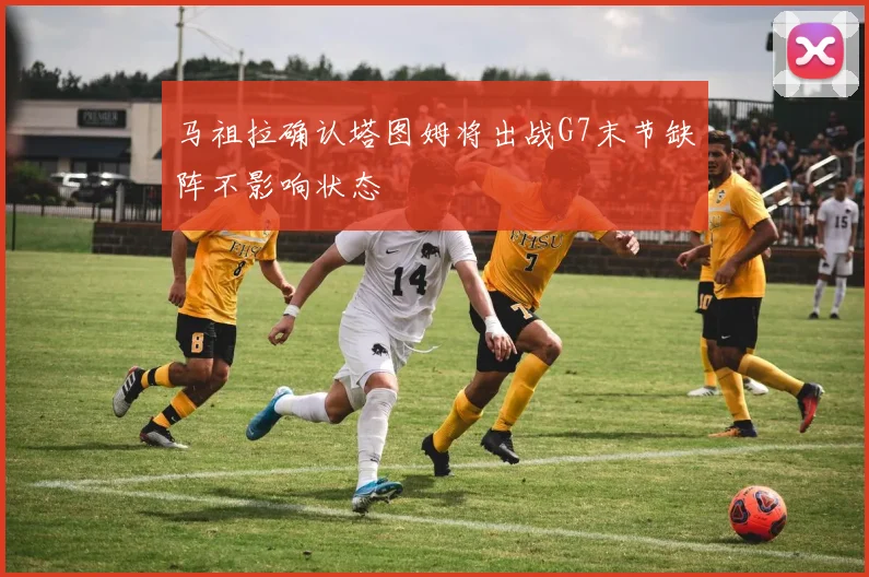马祖拉确认塔图姆将出战G7末节缺阵不影响状态