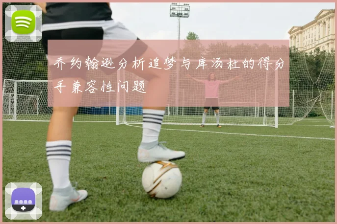 乔约翰逊分析追梦与库汤杜的得分手兼容性问题