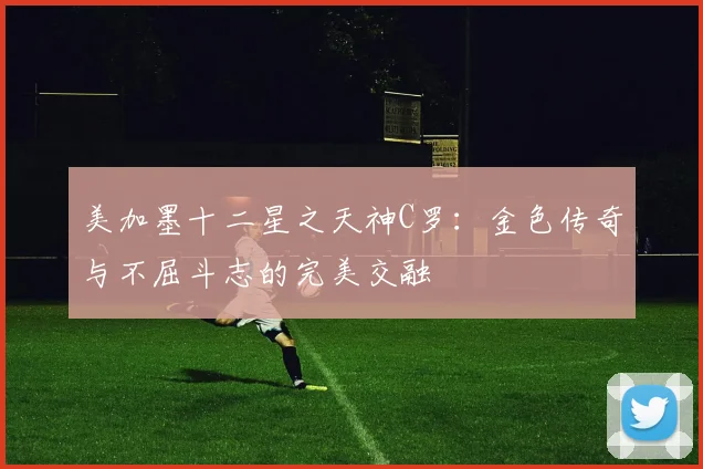 美加墨十二星之天神C罗：金色传奇与不屈斗志的完美交融