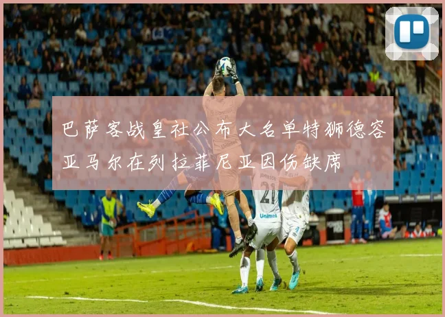 巴萨客战皇社公布大名单特狮德容亚马尔在列拉菲尼亚因伤缺席