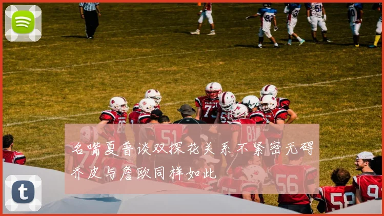 名嘴夏普谈双探花关系不紧密无碍乔皮与詹欧同样如此