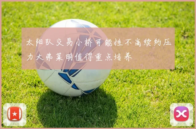 太阳队交易小桥可能性不高续约压力大弗莱明值得重点培养