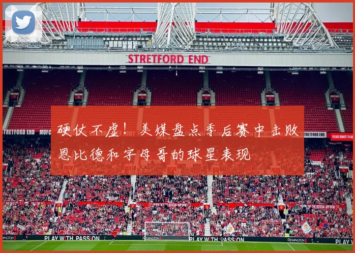硬仗不虚！美媒盘点季后赛中击败恩比德和字母哥的球星表现