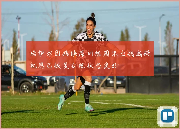 诺伊尔因病缺席训练周末出战成疑凯恩已恢复合练状态良好