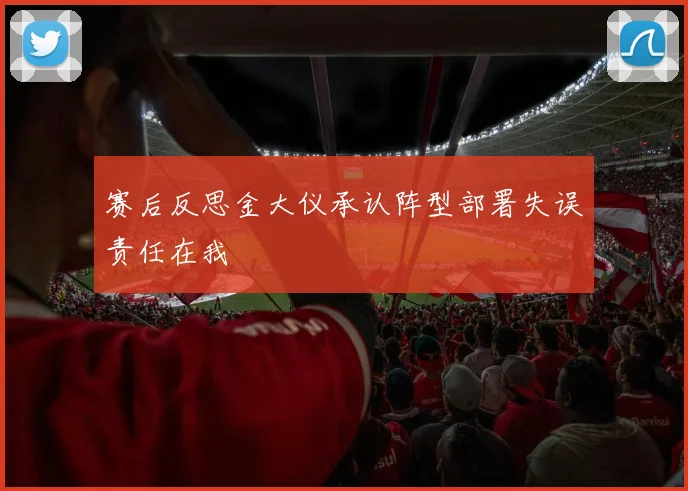 赛后反思金大仪承认阵型部署失误责任在我