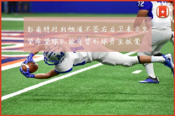 彭南特对利物浦不签右后卫表示失望希望球队能有替补球员坐板凳