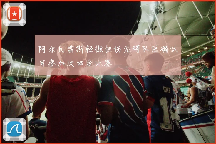 阿尔瓦雷斯轻微扭伤无碍队医确认可参加次回合比赛