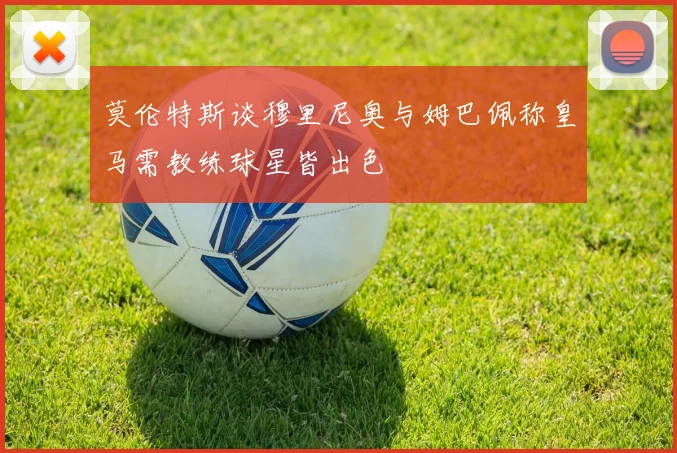莫伦特斯谈穆里尼奥与姆巴佩称皇马需教练球星皆出色