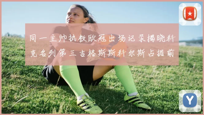 同一主帅执教欧冠出场记录揭晓科克名列第三吉格斯斯科尔斯占据前两位