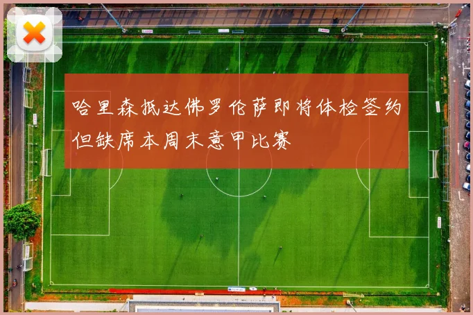 哈里森抵达佛罗伦萨即将体检签约但缺席本周末意甲比赛