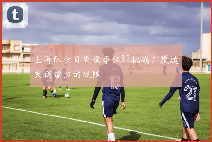 上海队今日失误率仅82挑战广厦造失误能力的极限