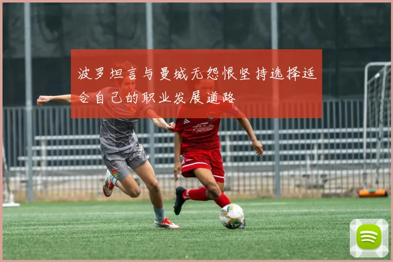 波罗坦言与曼城无怨恨坚持选择适合自己的职业发展道路