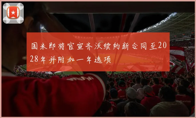 国米即将官宣齐沃续约新合同至2028年并附加一年选项